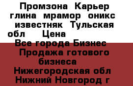 Промзона. Карьер глина, мрамор, оникс, известняк. Тульская обл.  › Цена ­ 250 000 000 - Все города Бизнес » Продажа готового бизнеса   . Нижегородская обл.,Нижний Новгород г.